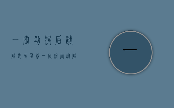 一审判决后调解是否有效（一审终审调解前置法庭会宣判吗）