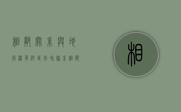 相邻关系与地役权有何区别和联系（相邻关系与地役权有什么区别是什么）