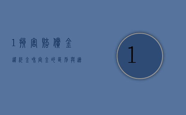 1,损害赔偿金,违约金和定金的区别与适用方式有哪些（1,损害赔偿金,违约金和定金的区别与适用方式是）