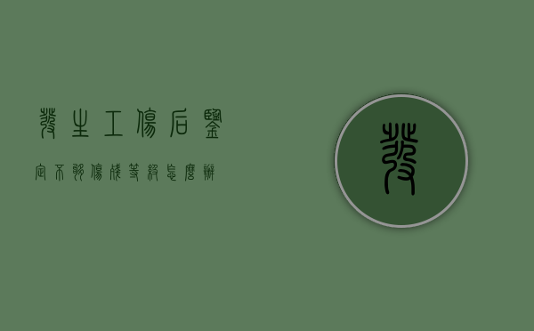 发生工伤后鉴定不够伤残等级怎么办