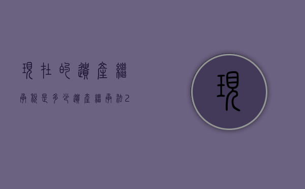 现在的遗产继承税是多少（遗产继承法2021年新规定有没有遗产税）