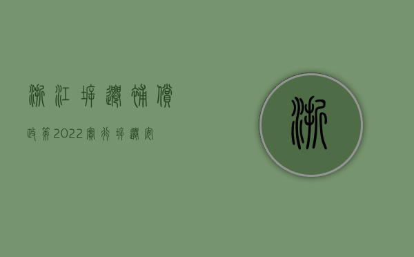 浙江拆迁补偿政策（2022实行拆迁安置补助标准内容规定）