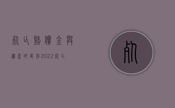 死亡赔偿金与遗产的区别（2022死亡赔偿金能否算遗产）