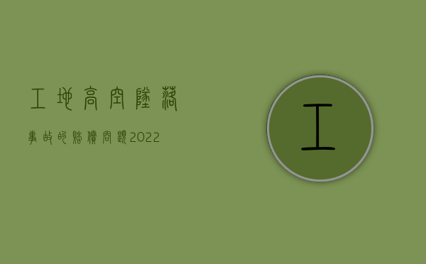 工地高空坠落事故的赔偿问题（2022私人工地高楼坠落死亡赔偿多少）