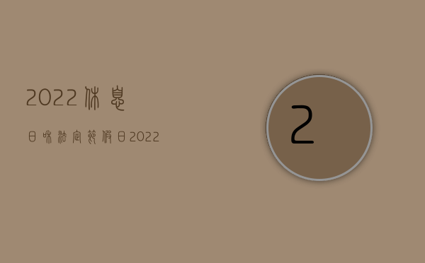 2022休息日和法定节假日（2022现在公司放年假都是按国家规定时间来吗）