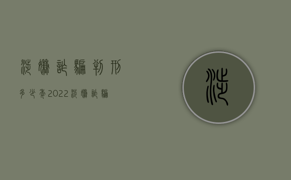 涉嫌诈骗判刑多少年2022（涉嫌诈骗判刑标准最新）