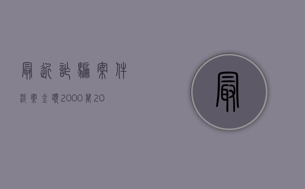 最近诈骗案件涉案金额2000万（2022群体被诈骗政府赔偿吗）