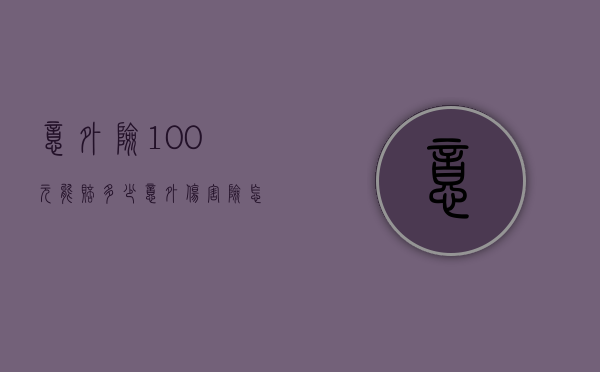 意外险100元能赔多少（意外伤害险怎样赔付）