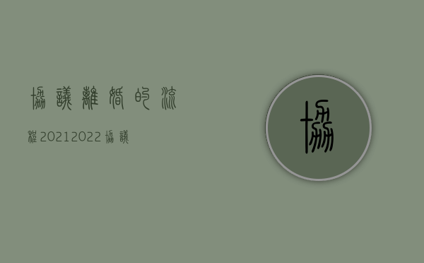 协议离婚的流程2021（2022协议离婚的具体流程是什么样的）