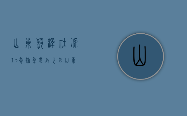 山东菏泽社保15年补缴是否可以（山东省交够十五年能领多少钱）