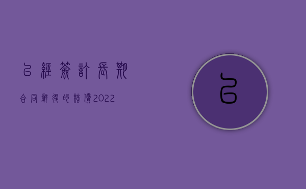 已经签订长期合同,辞退的赔偿（2022签订长期劳动合同被辞退赔偿标准是多少）