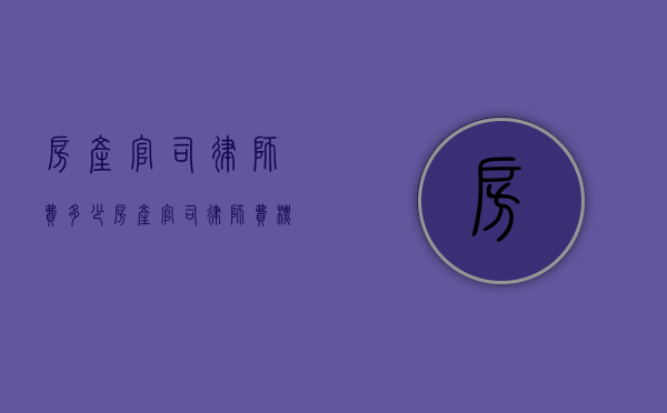 房产官司律师费多少（房产官司律师费标准）