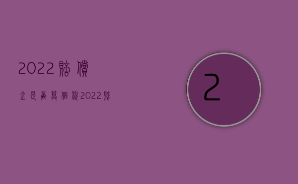 2022赔偿金是否算个税（2022赔偿金立即执行需要多久）