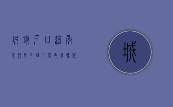 城镇户口继承农村房子有什么要求吗视频（城镇户口继承农村房子有什么要求吗）