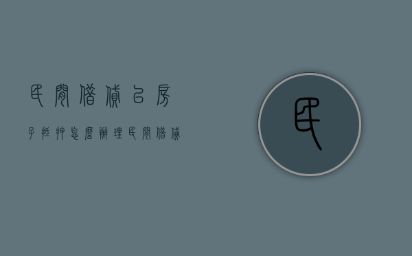 民间借贷以房子抵押怎么办理（民间借贷以房子抵押怎么办手续）