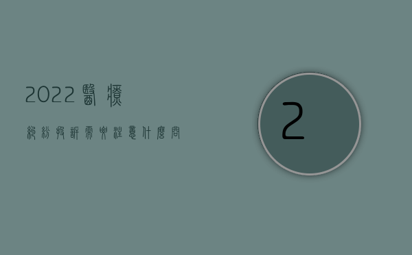 2022医疗纠纷投诉需要注意什么问题呢（2022医疗纠纷投诉需要注意什么问题）