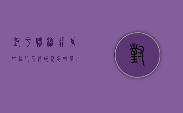 对于债权关系中给付不能的概念和基本分类具体是怎样的（债务人的给付不足以清偿全部债务的）