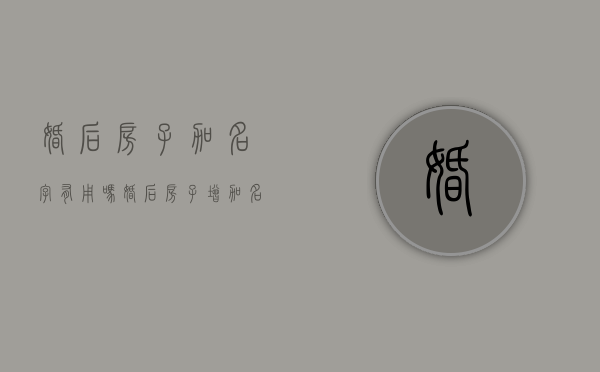 婚后房子加名字有用吗（婚后房子增加名字算共同财产吗）