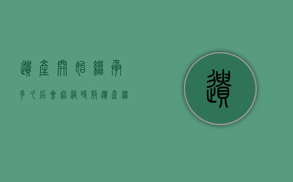 遗产开始继承多久后会超过时效（遗产继承的时效是多长时间）