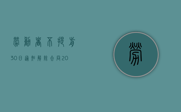 劳动者不提前30日通知解除合同（2022员工未提前30天通知解除劳动合同是否符合规定）