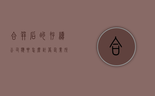 合并后的存续公司应要怎么计算企业所得税（公司合并必须依照法定程序进行）