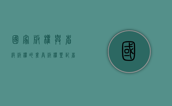 国家版权与省级版权的差异（版权登记省和国家有区别吗）