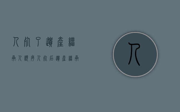 人死了遗产继承人顺序（人死后遗产继承）