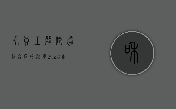 和员工解除劳动合同的流程?2020年（2022用人单位解除劳动合同有哪些程序）