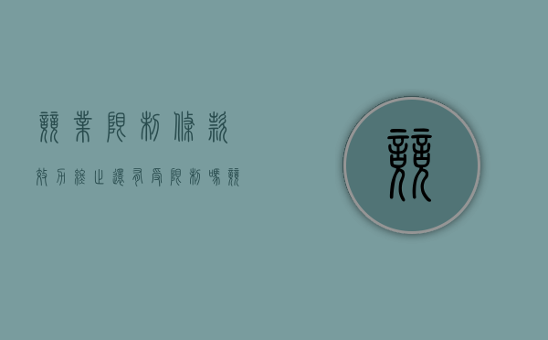 竞业限制条款效力终止,还有受限制吗（竞业限制终止协议是什么意思）