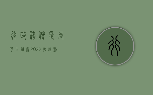 行政赔偿是否可以调解（2022行政赔偿和补偿的案件可以调解吗）