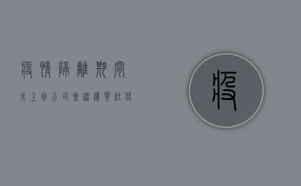 疫情隔离期间未上班公司会继续买社保吗？（疫情期间隔离在家公司不发工资合法吗）