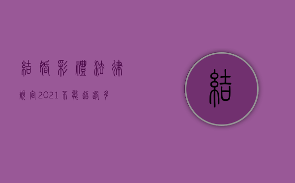 结婚彩礼法律规定2021不能超过多钱（2022年农村结婚关于彩礼的规定）