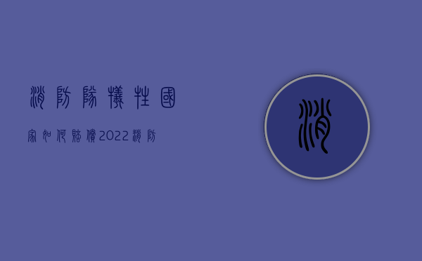 消防队牺牲国家如何赔偿（2022消防员因公殉职国家赔偿多少）