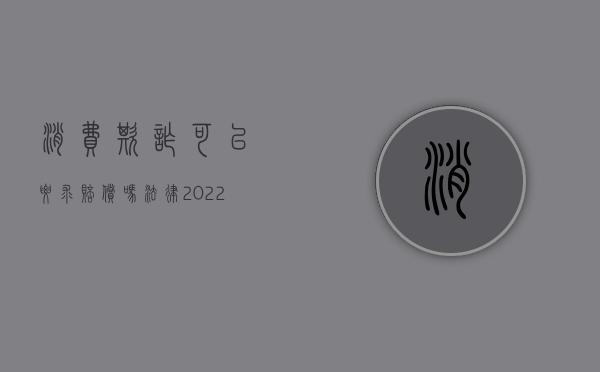 消费欺诈可以要求赔偿吗法律（2022欺诈消费者必须有损失才赔偿吗）