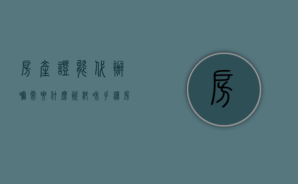 房产证能代办嘛需要什么资料和手续（房产证能代办嘛需要什么资料才能办）