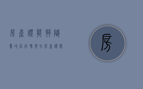 房产证能够随意改名字吗现在（房产证能够随意改名字吗怎么改）