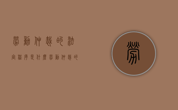 劳动仲裁的法定程序是什么（劳动仲裁的有关规定）