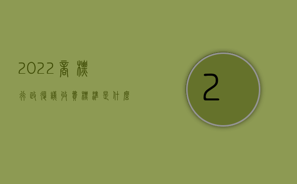 2022商标行政复议收费标准是什么样的（2022商标行政复议收费标准是什么）