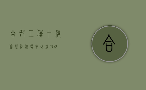 合肥工伤十级伤残能赔偿多少钱2021年（2022年合肥工伤死亡赔偿标准）