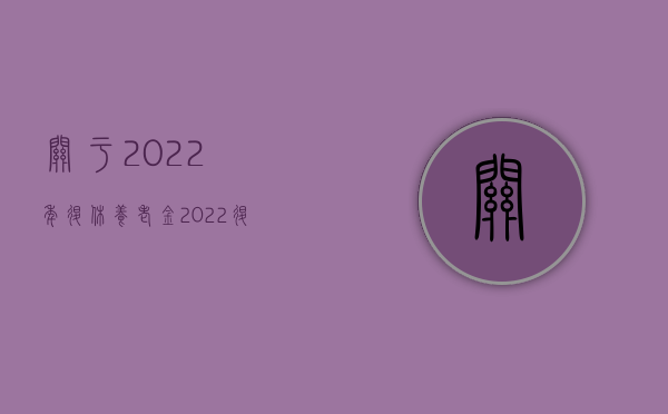 关于2022年退休养老金（2022退休离职补偿金的标准是什么）