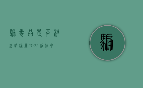 骗毒品是否构成诈骗罪（2022刑法中欺骗他人吸毒罪是以什么标准立案的）