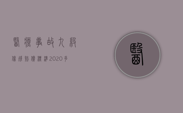 医疗事故九级伤残赔偿标准2020多少钱大概（2022医疗事故十级伤残赔偿标准）