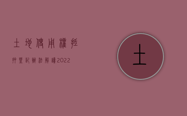 土地使用权抵押登记办法解读（2022土地使用权抵押的条件和对象范围是什么）