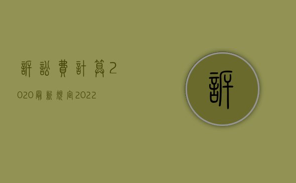 诉讼费计算2020最新规定（2022最新人民法院诉讼收费标准是怎样的）