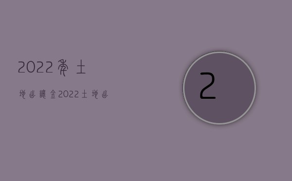 2022年土地出让金（2022土地出让金一般多少钱）