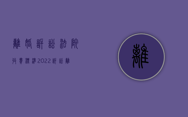 离婚诉讼法院收费标准（2022诉讼离婚费的收费标准是什么）