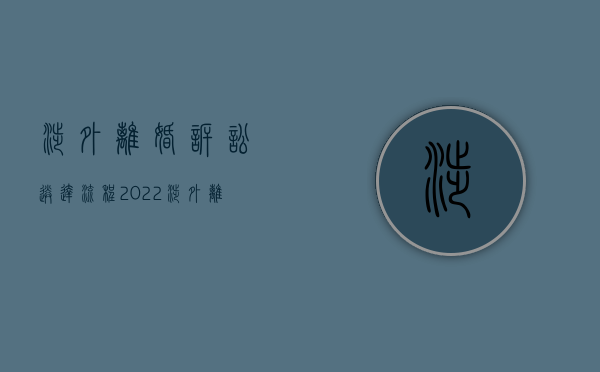 涉外离婚诉讼送达流程（2022涉外离婚判决送达程序是什么）