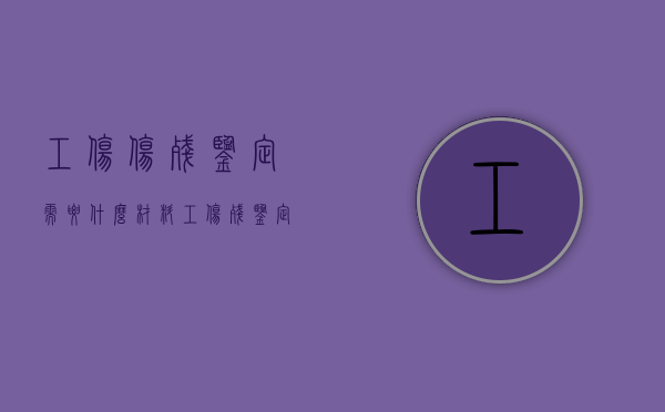 工伤伤残鉴定需要什么材料？（工伤残鉴定需要什么材料,怎么走流程的）