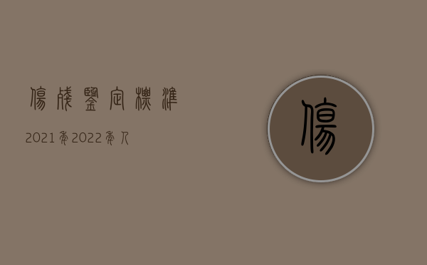 伤残鉴定标准2021年（2022年人损伤残鉴定标准是什么？）