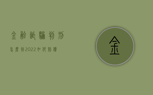 金融诈骗判刑怎么判（2022如何赔偿金融诈骗受害人）